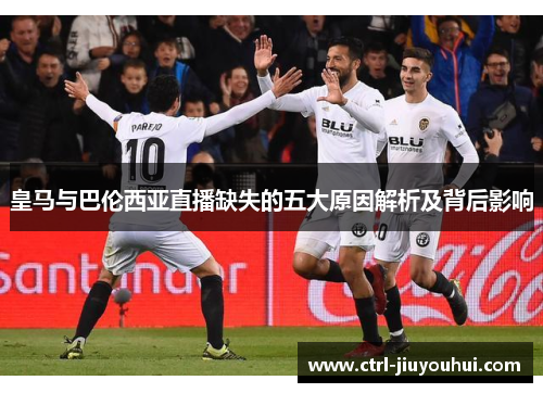 皇马与巴伦西亚直播缺失的五大原因解析及背后影响