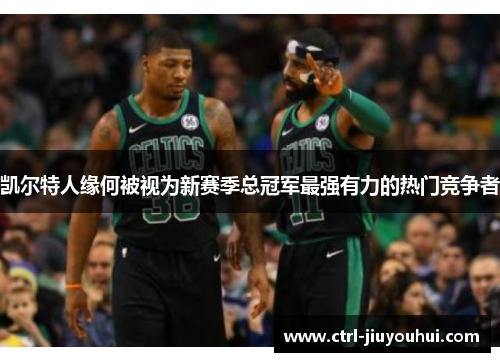 凯尔特人缘何被视为新赛季总冠军最强有力的热门竞争者 凯尔特人缘何被视为新赛季总冠军最强有力的热门竞争者