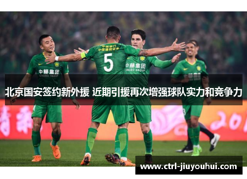 北京国安签约新外援 近期引援再次增强球队实力和竞争力