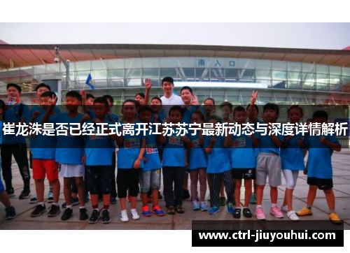 崔龙洙是否已经正式离开江苏苏宁最新动态与深度详情解析