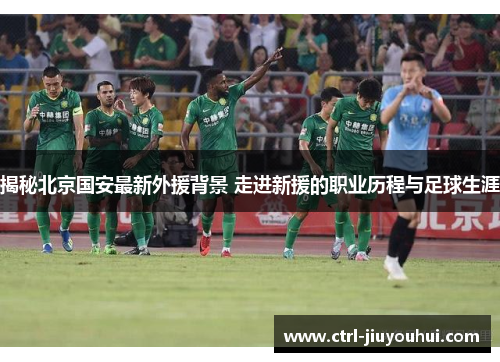 揭秘北京国安最新外援背景 走进新援的职业历程与足球生涯 揭秘北京国安最新外援背景 走进新援的职业历程与足球生涯