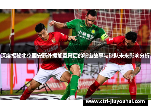 深度揭秘北京国安新外援加盟背后的秘密故事与球队未来影响分析