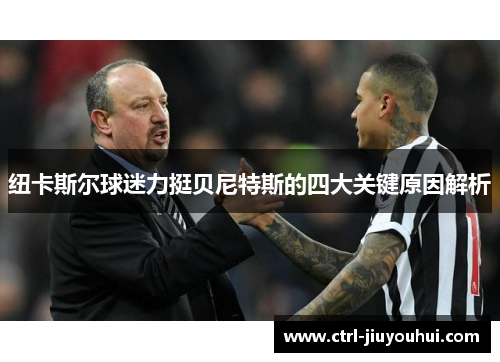 纽卡斯尔球迷力挺贝尼特斯的四大关键原因解析 纽卡斯尔球迷力挺贝尼特斯的四大关键原因解析