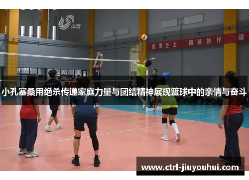 小孔塞桑用绝杀传递家庭力量与团结精神展现篮球中的亲情与奋斗