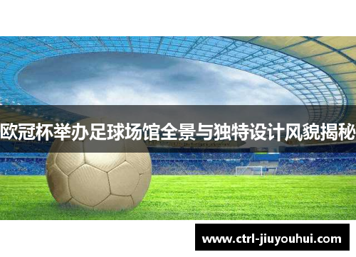 欧冠杯举办足球场馆全景与独特设计风貌揭秘