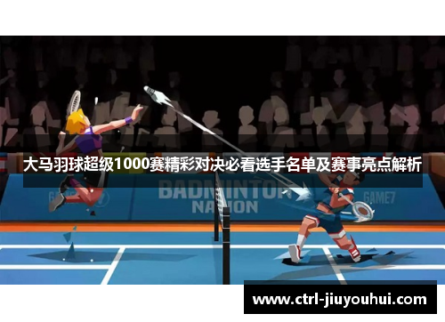 大马羽球超级1000赛精彩对决必看选手名单及赛事亮点解析