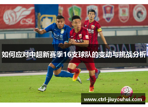 如何应对中超新赛季16支球队的变动与挑战分析