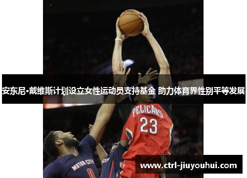 安东尼·戴维斯计划设立女性运动员支持基金 助力体育界性别平等发展