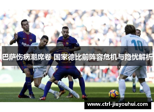 巴萨伤病潮席卷 国家德比前阵容危机与隐忧解析 巴萨伤病潮席卷 国家德比前阵容危机与隐忧解析