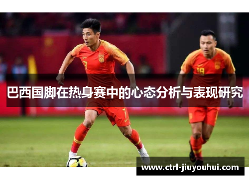 巴西国脚在热身赛中的心态分析与表现研究