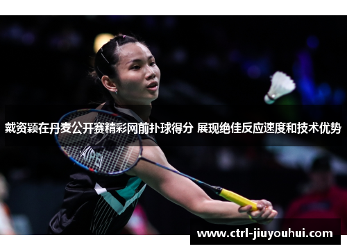 戴资颖在丹麦公开赛精彩网前扑球得分 展现绝佳反应速度和技术优势