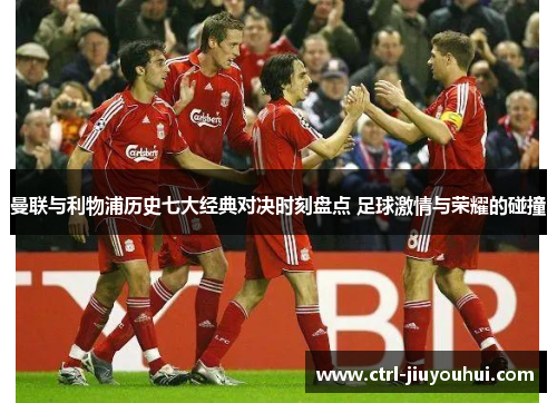 曼联与利物浦历史七大经典对决时刻盘点 足球激情与荣耀的碰撞