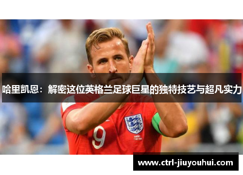 哈里凯恩：解密这位英格兰足球巨星的独特技艺与超凡实力