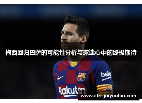 梅西回归巴萨的可能性分析与球迷心中的终极期待 梅西回归巴萨的可能性分析与球迷心中的终极期待