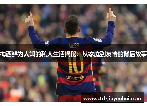 梅西鲜为人知的私人生活揭秘：从家庭到友情的背后故事