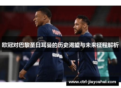 欧冠对巴黎圣日耳曼的历史渴望与未来征程解析 欧冠对巴黎圣日耳曼的历史渴望与未来征程解析