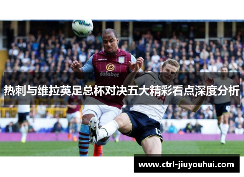 热刺与维拉英足总杯对决五大精彩看点深度分析