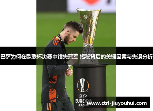 巴萨为何在欧联杯决赛中错失冠军 揭秘背后的关键因素与失误分析 巴萨为何在欧联杯决赛中错失冠军 揭秘背后的关键因素与失误分析