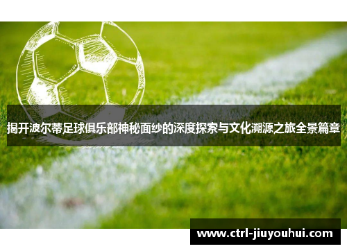 揭开波尔蒂足球俱乐部神秘面纱的深度探索与文化溯源之旅全景篇章