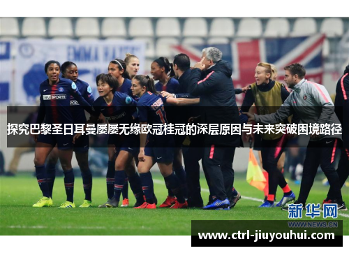 探究巴黎圣日耳曼屡屡无缘欧冠桂冠的深层原因与未来突破困境路径