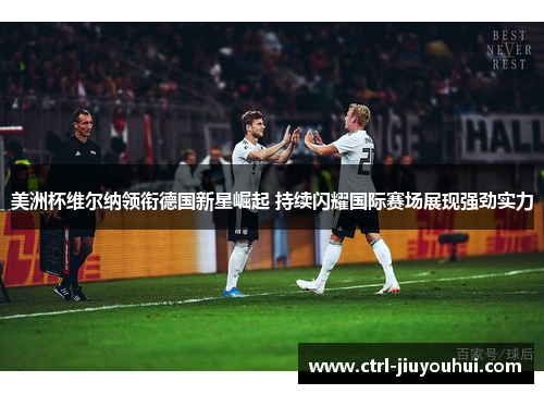 美洲杯维尔纳领衔德国新星崛起 持续闪耀国际赛场展现强劲实力