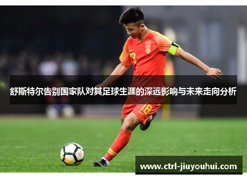 舒斯特尔告别国家队对其足球生涯的深远影响与未来走向分析 舒斯特尔告别国家队对其足球生涯的深远影响与未来走向分析
