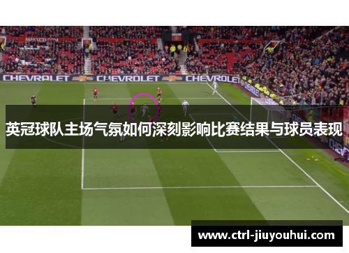 英冠球队主场气氛如何深刻影响比赛结果与球员表现 英冠球队主场气氛如何深刻影响比赛结果与球员表现