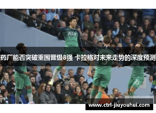 药厂能否突破重围晋级8强 卡拉格对未来走势的深度预测