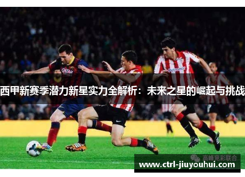 西甲新赛季潜力新星实力全解析：未来之星的崛起与挑战
