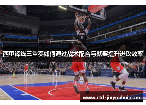 西甲锋线三重奏如何通过战术配合与默契提升进攻效率