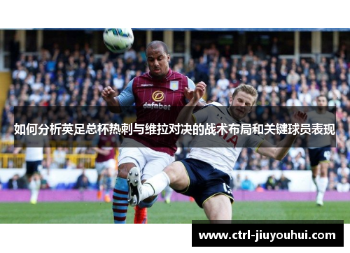 如何分析英足总杯热刺与维拉对决的战术布局和关键球员表现