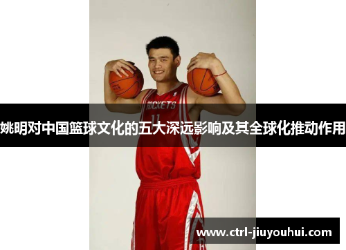姚明对中国篮球文化的五大深远影响及其全球化推动作用