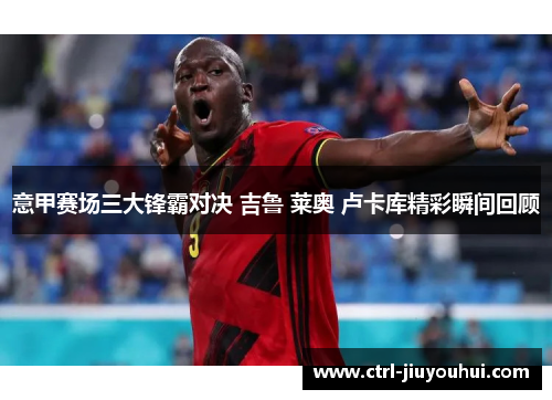 意甲赛场三大锋霸对决 吉鲁 莱奥 卢卡库精彩瞬间回顾