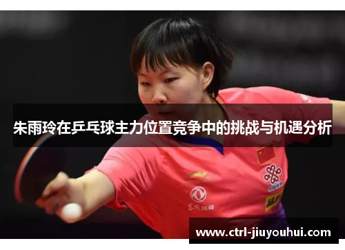 朱雨玲在乒乓球主力位置竞争中的挑战与机遇分析