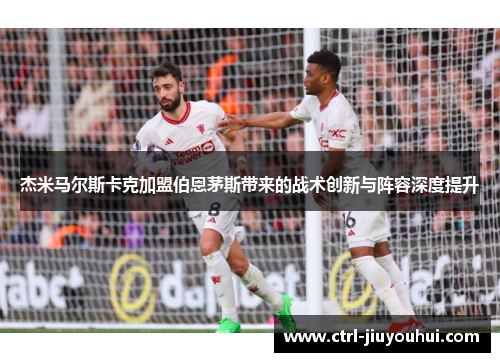 杰米马尔斯卡克加盟伯恩茅斯带来的战术创新与阵容深度提升