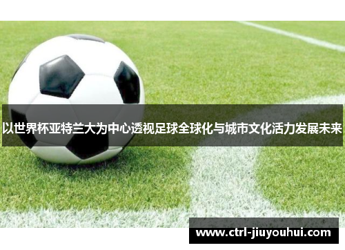 以世界杯亚特兰大为中心透视足球全球化与城市文化活力发展未来