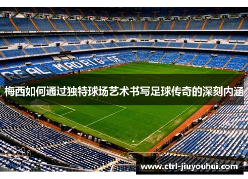 梅西如何通过独特球场艺术书写足球传奇的深刻内涵