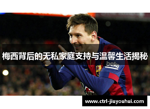梅西背后的无私家庭支持与温馨生活揭秘