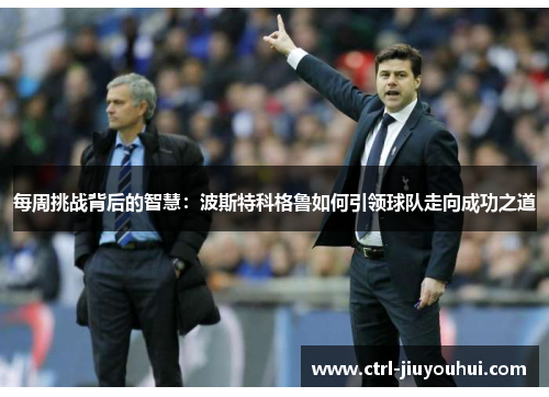 每周挑战背后的智慧：波斯特科格鲁如何引领球队走向成功之道