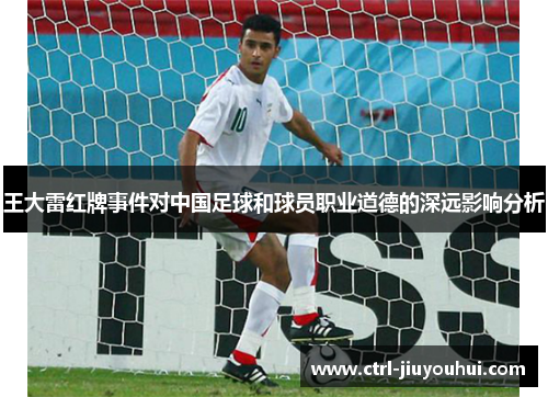 王大雷红牌事件对中国足球和球员职业道德的深远影响分析
