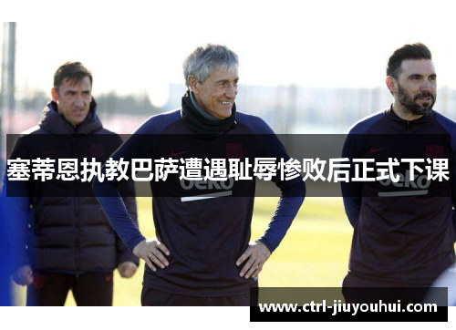 塞蒂恩执教巴萨遭遇耻辱惨败后正式下课