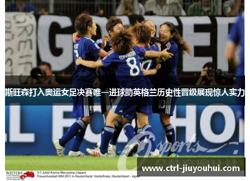 斯旺森打入奥运女足决赛唯一进球助英格兰历史性晋级展现惊人实力