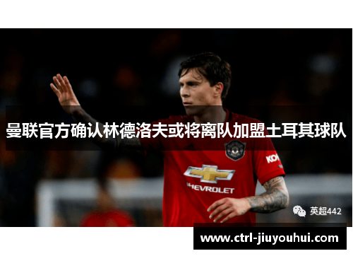 曼联官方确认林德洛夫或将离队加盟土耳其球队