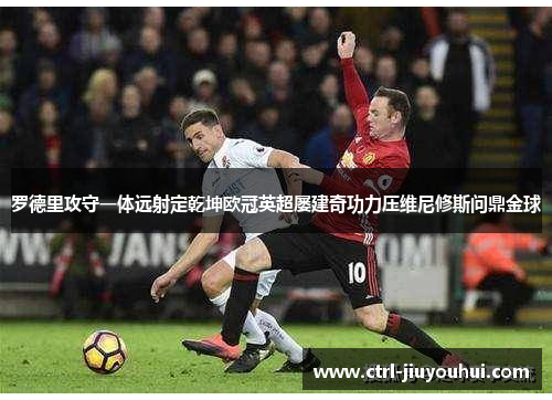 罗德里攻守一体远射定乾坤欧冠英超屡建奇功力压维尼修斯问鼎金球