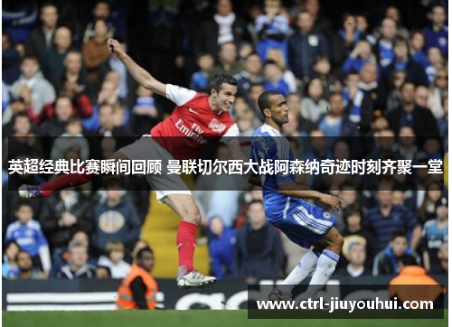 英超经典比赛瞬间回顾 曼联切尔西大战阿森纳奇迹时刻齐聚一堂